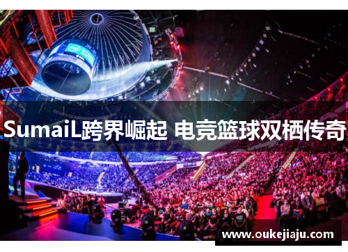 SumaiL跨界崛起 电竞篮球双栖传奇